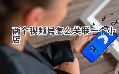 两个视频号怎么关联一个小店