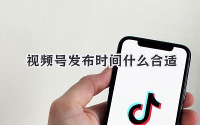 视频号发布时间什么合适