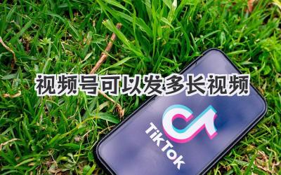 视频号可以发多长视频