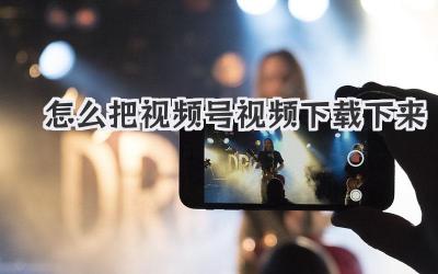 怎么把视频号视频下载下来