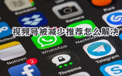 视频号被减少推荐怎么解决