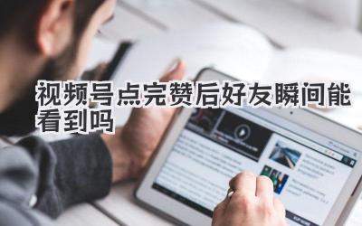 视频号点完赞后好友瞬间能看到吗