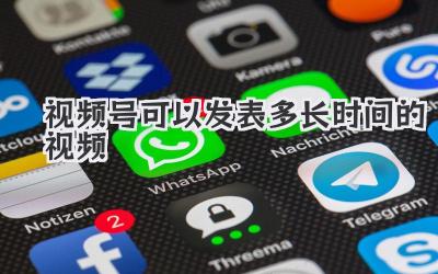 视频号可以发表多长时间的视频