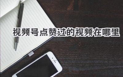 视频号点赞过的视频在哪里