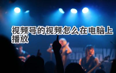视频号的视频怎么在电脑上播放