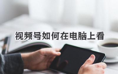 视频号如何在电脑上看