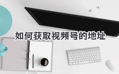 如何获取视频号的地址