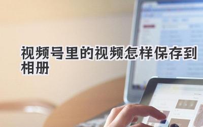 视频号里的视频怎样保存到相册