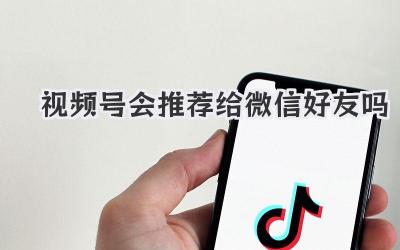 视频号会推荐给微信好友吗