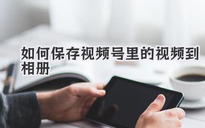 如何保存视频号里的视频到相册