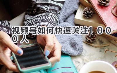 视频号如何快速关注1000人