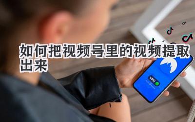 如何把视频号里的视频提取出来