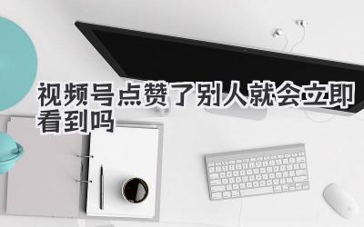 视频号点赞了别人就会立即看到吗