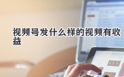视频号发什么样的视频有收益