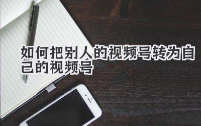 如何把别人的视频号转为自己的视频号