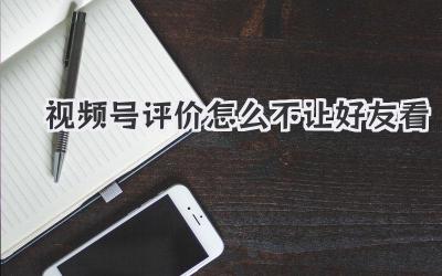 视频号评价怎么不让好友看