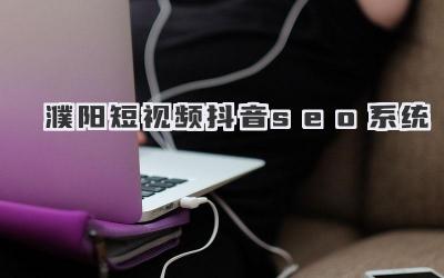濮阳短视频运营必备：助你快速涨粉的抖音SEO利器