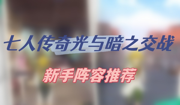 七人传奇光与暗之交战阵容推荐2023 新手强势组合推荐